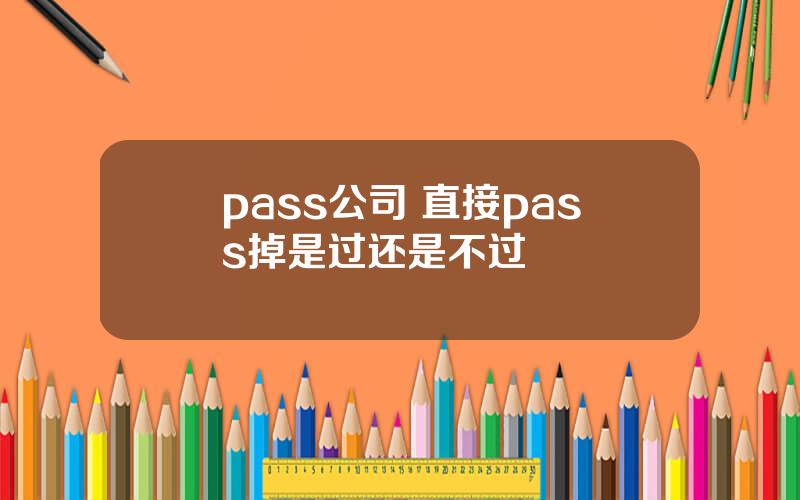 pass公司 直接pass掉是过还是不过